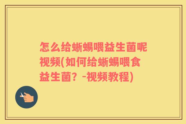 怎么给蜥蜴喂益生菌呢视频(如何给蜥蜴喂食益生菌？-视频教程)