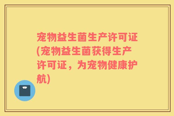 宠物益生菌生产许可证(宠物益生菌获得生产许可证,为宠物健康护航) 宠物益生菌生产许可证(宠物益生菌获得生产许可证,为宠物健康护航)