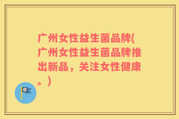广州女性益生菌品牌(广州女性益生菌品牌推出新品，关注女性健康。)