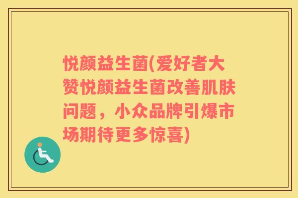 悦颜益生菌(爱好者大赞悦颜益生菌改善问题，小众品牌引爆市场期待更多惊喜)