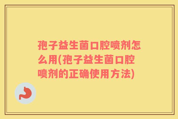 孢子益生菌口腔喷剂怎么用(孢子益生菌口腔喷剂的正确使用方法)