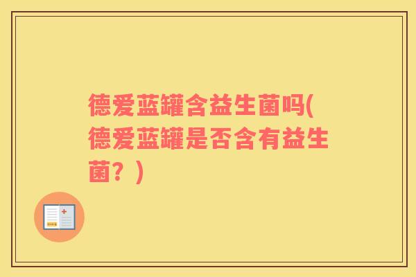 德爱蓝罐含益生菌吗(德爱蓝罐是否含有益生菌？)