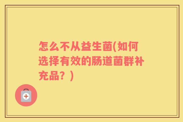 怎么不从益生菌(如何选择有效的肠道菌群补充品？)