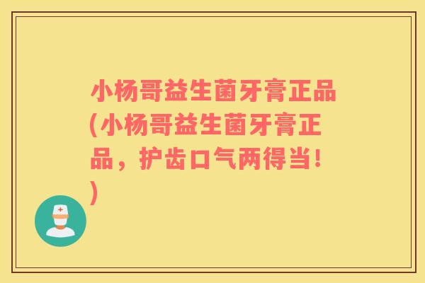 小杨哥益生菌牙膏正品(小杨哥益生菌牙膏正品，护齿口气两得当！)