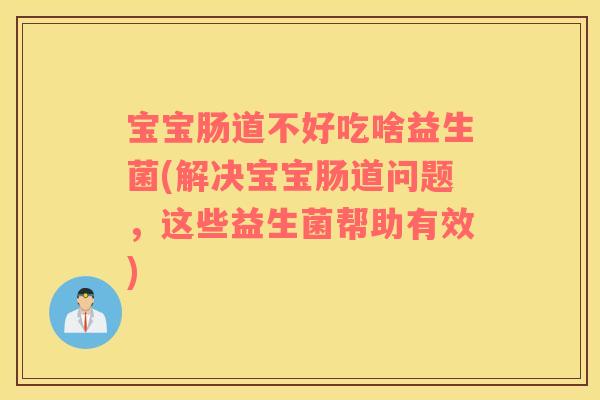 宝宝肠道不好吃啥益生菌(解决宝宝肠道问题，这些益生菌帮助有效)