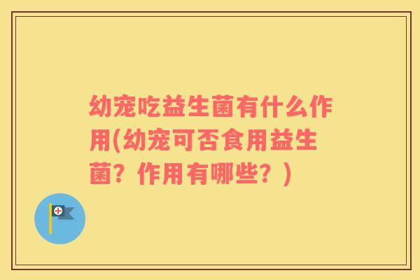 幼宠吃益生菌有什么作用(幼宠可否食用益生菌？作用有哪些？)