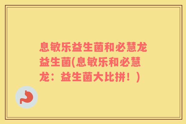息敏乐益生菌和必慧龙益生菌(息敏乐和必慧龙：益生菌大比拼！)