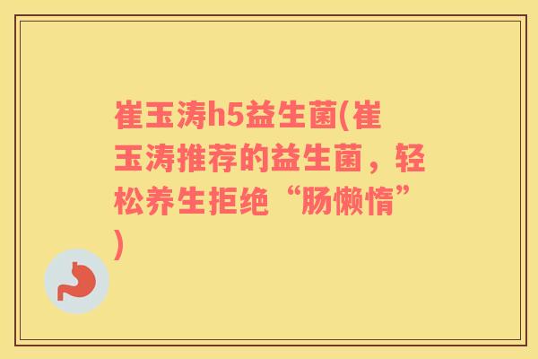 崔玉涛h5益生菌(崔玉涛推荐的益生菌，轻松养生拒绝“肠懒惰”)