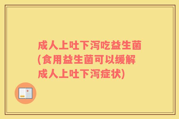 成人上吐下泻吃益生菌(食用益生菌可以缓解成人上吐下泻症状)