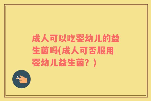 成人可以吃婴幼儿的益生菌吗(成人可否服用婴幼儿益生菌？)