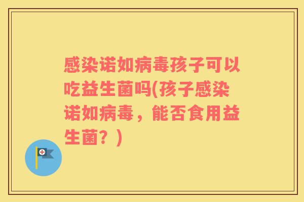 感染诺如病毒孩子可以吃益生菌吗(孩子感染诺如病毒，能否食用益生菌？)