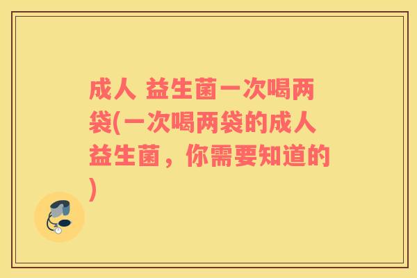 成人 益生菌一次喝两袋(一次喝两袋的成人益生菌,你需要知道的) 成人 益生菌一次喝两袋(一次喝两袋的成人益生菌,你需要知道的)
