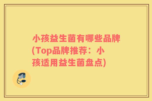 小孩益生菌有哪些品牌(Top品牌推荐:小孩适用益生菌盘点) 小孩益生菌有哪些品牌(Top品牌推荐:小孩适用益生菌盘点)