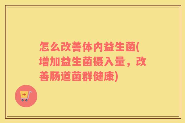 怎么改善体内益生菌(增加益生菌摄入量，改善肠道菌群健康)