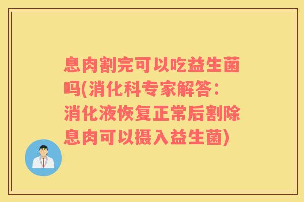 息肉割完可以吃益生菌吗(消化科专家解答：消化液恢复正常后割除息肉可以摄入益生菌)