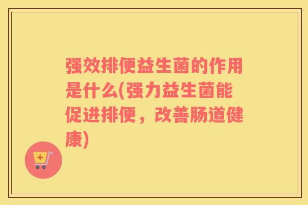 强效排便益生菌的作用是什么(强力益生菌能促进排便，改善肠道健康)
