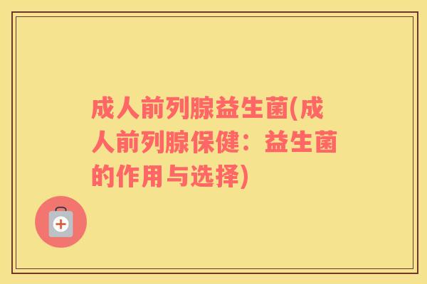 成人前列腺益生菌(成人前列腺保健：益生菌的作用与选择)