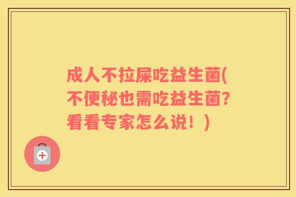 成人不拉屎吃益生菌(不也需吃益生菌?看看专家怎么说!) 成人不拉屎吃益生菌(不也需吃益生菌?看看专家怎么说!)