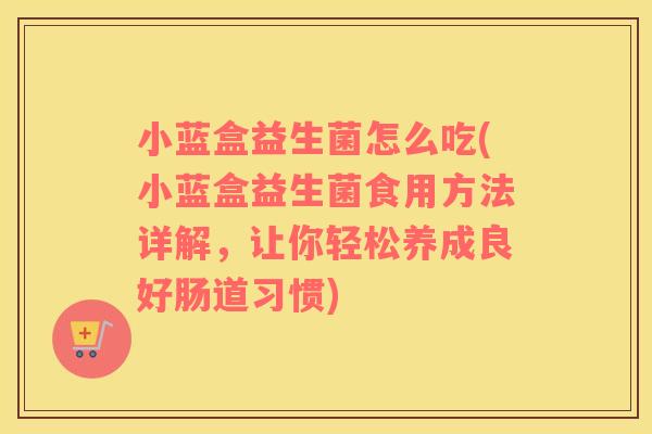 小蓝盒益生菌怎么吃(小蓝盒益生菌食用方法详解，让你轻松养成良好肠道习惯)