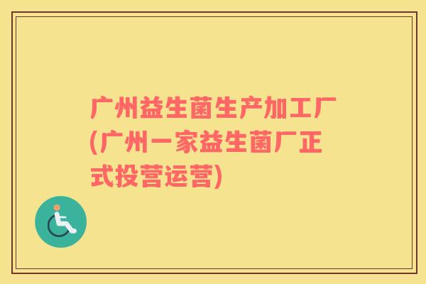 广州益生菌生产加工厂(广州一家益生菌厂正式投营运营)