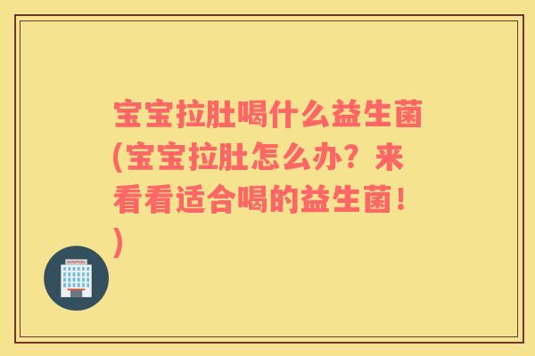 宝宝拉肚喝什么益生菌(宝宝拉肚怎么办？来看看适合喝的益生菌！)