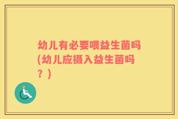 幼儿有必要喂益生菌吗(幼儿应摄入益生菌吗?) 幼儿有必要喂益生菌吗(幼儿应摄入益生菌吗?)
