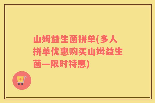 山姆益生菌拼单(多人拼单优惠购买山姆益生菌—限时特惠)