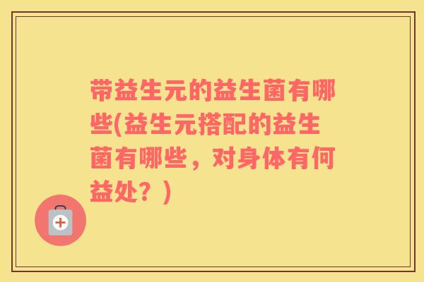 带益生元的益生菌有哪些(益生元搭配的益生菌有哪些，对身体有何益处？)