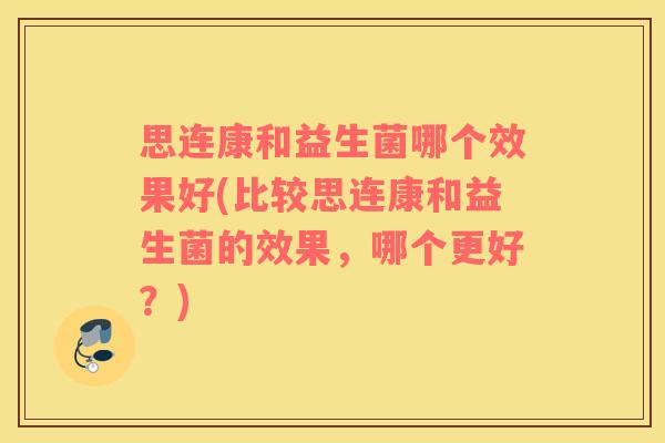 思连康和益生菌哪个效果好(比较思连康和益生菌的效果，哪个更好？)