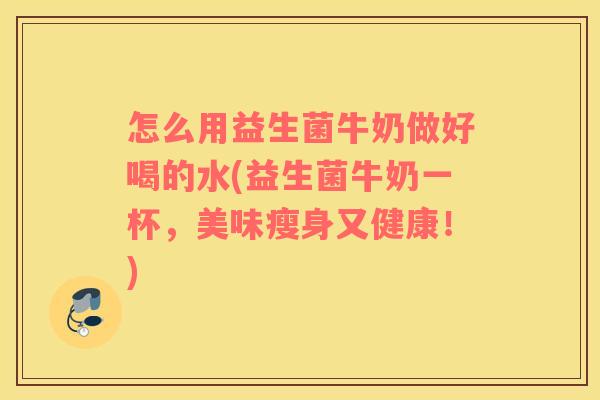 怎么用益生菌牛奶做好喝的水(益生菌牛奶一杯，美味瘦身又健康！)