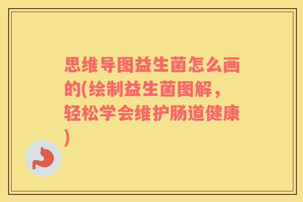 思维导图益生菌怎么画的(绘制益生菌图解，轻松学会维护肠道健康)