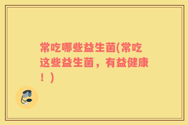 常吃哪些益生菌(常吃这些益生菌，有益健康！)