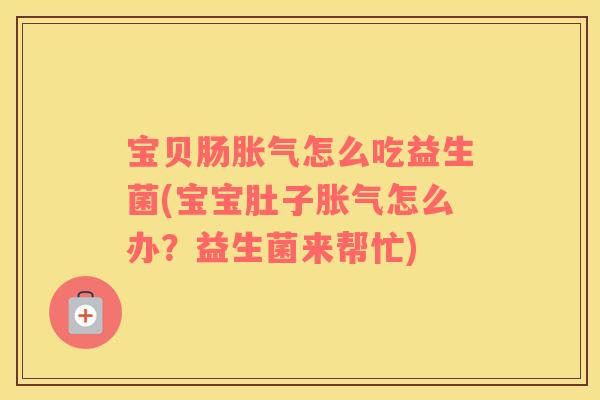 宝贝肠胀气怎么吃益生菌(宝宝肚子胀气怎么办？益生菌来帮忙)