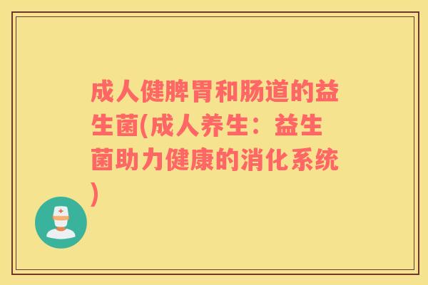 成人健脾胃和肠道的益生菌(成人养生：益生菌助力健康的消化系统)