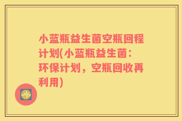 小蓝瓶益生菌空瓶回程计划(小蓝瓶益生菌:环保计划,空瓶回收再利用) 小蓝瓶益生菌空瓶回程计划(小蓝瓶益生菌:环保计划,空瓶回收再利用)