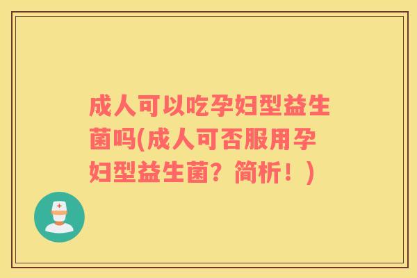 成人可以吃孕妇型益生菌吗(成人可否服用孕妇型益生菌？简析！)