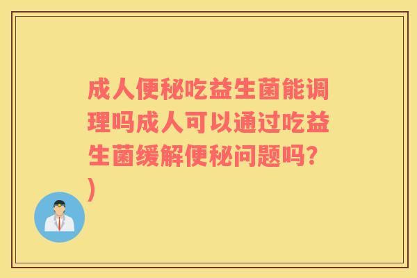 成人便秘吃益生菌能调理吗成人可以通过吃益生菌缓解便秘问题吗？)