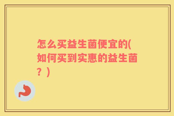 怎么买益生菌便宜的(如何买到实惠的益生菌？)