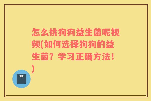 怎么挑狗狗益生菌呢视频(如何选择狗狗的益生菌？学习正确方法！)