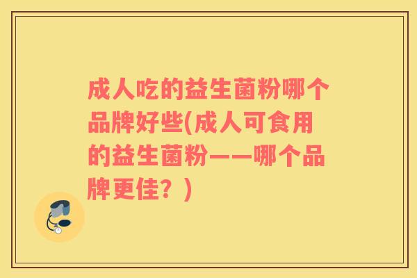 成人吃的益生菌粉哪个品牌好些(成人可食用的益生菌粉——哪个品牌更佳？)