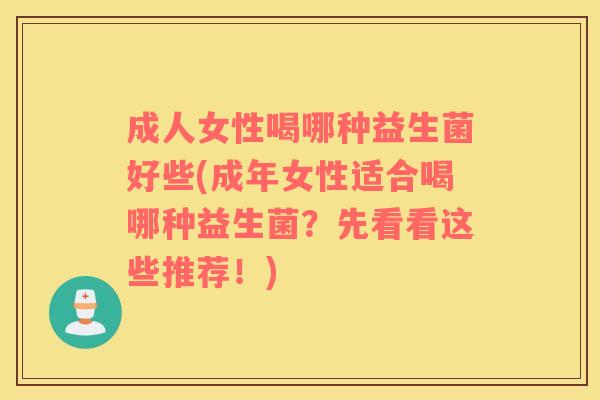 成人女性喝哪种益生菌好些(成年女性适合喝哪种益生菌？先看看这些推荐！)