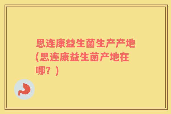 思连康益生菌生产产地(思连康益生菌产地在哪？)