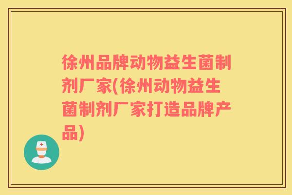 徐州品牌动物益生菌制剂厂家(徐州动物益生菌制剂厂家打造品牌产品)