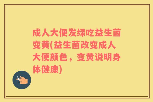 成人大便发绿吃益生菌变黄(益生菌改变成人大便颜色，变黄说明身体健康)