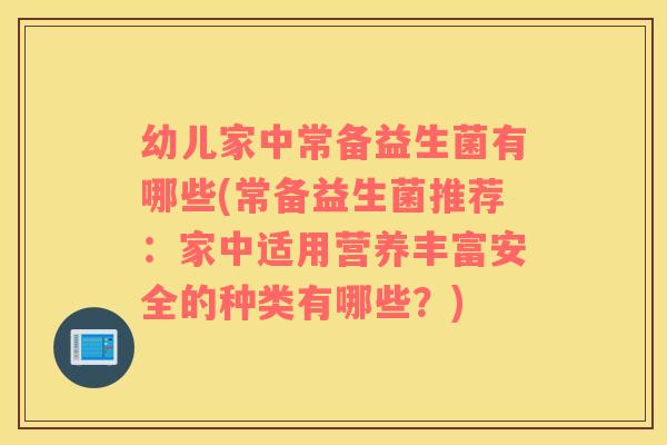 幼儿家中常备益生菌有哪些(常备益生菌推荐：家中适用营养丰富安全的种类有哪些？)