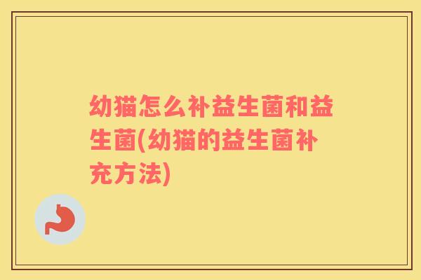 幼猫怎么补益生菌和益生菌(幼猫的益生菌补充方法)