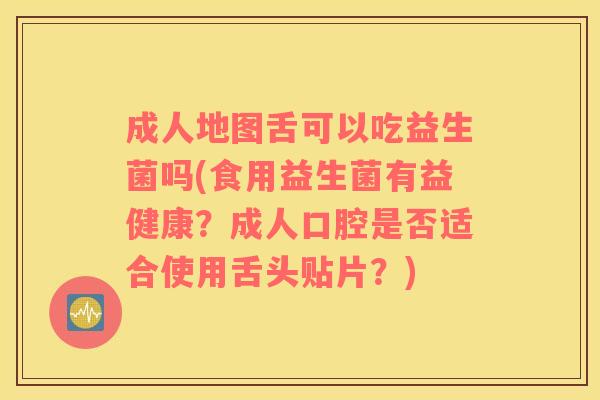 成人地图舌可以吃益生菌吗(食用益生菌有益健康？成人口腔是否适合使用舌头贴片？)