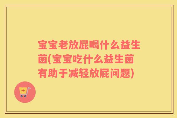 宝宝老放屁喝什么益生菌(宝宝吃什么益生菌有助于减轻放屁问题)