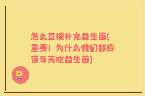 怎么直接补充益生菌(重要！为什么我们都应该每天吃益生菌)