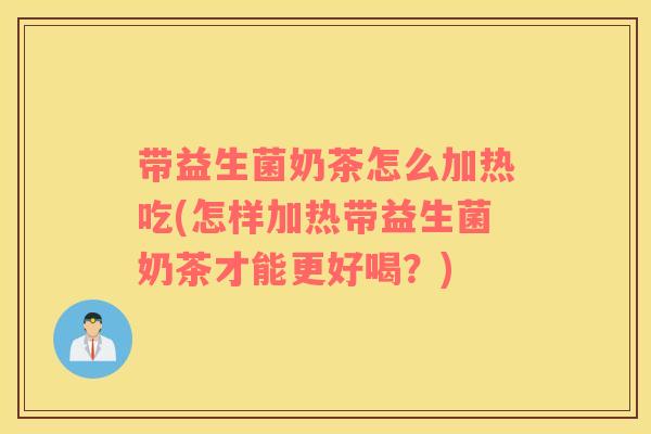 带益生菌奶茶怎么加热吃(怎样加热带益生菌奶茶才能更好喝？)